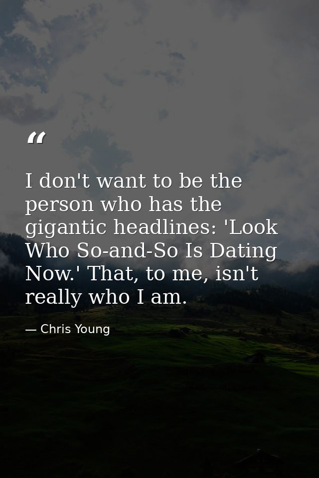 I don't want to be the person who has the gigantic headlines: 'Look Who So-and-So Is Dating Now.' That, to me, isn't rea — Chris Young