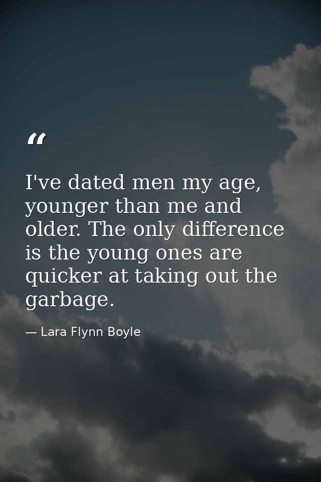 I've dated men my age, younger than me and older. The only difference is the young ones are quicker at taking out the ga — Lara Flynn Boyle
