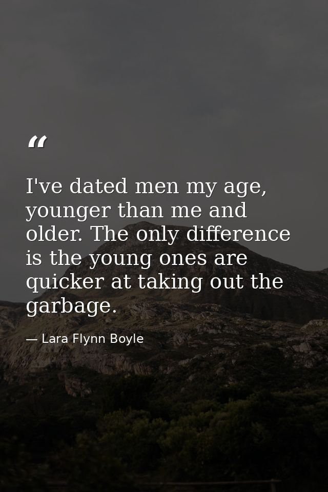 I've dated men my age, younger than me and older. The only difference is the young ones are quicker at taking out the ga — Lara Flynn Boyle