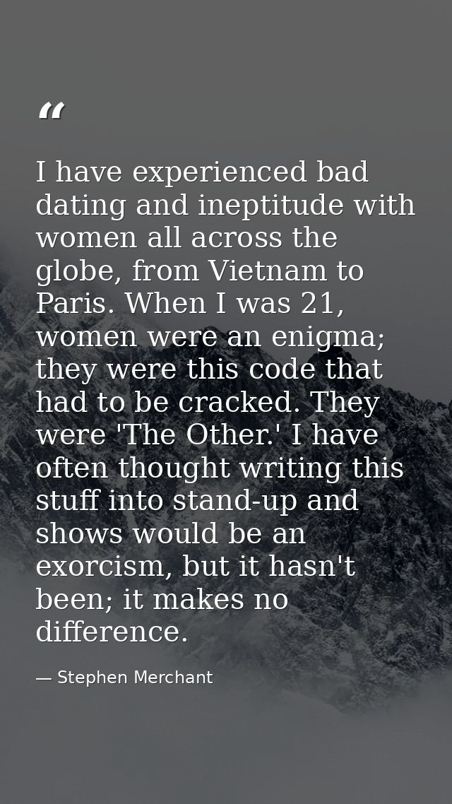 I have experienced bad dating and ineptitude with women all across the globe, from Vietnam to Paris. When I was 21, wome — Stephen Merchant