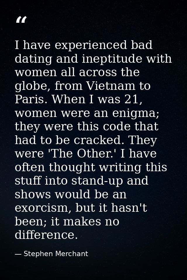 I have experienced bad dating and ineptitude with women all across the globe, from Vietnam to Paris. When I was 21, wome — Stephen Merchant