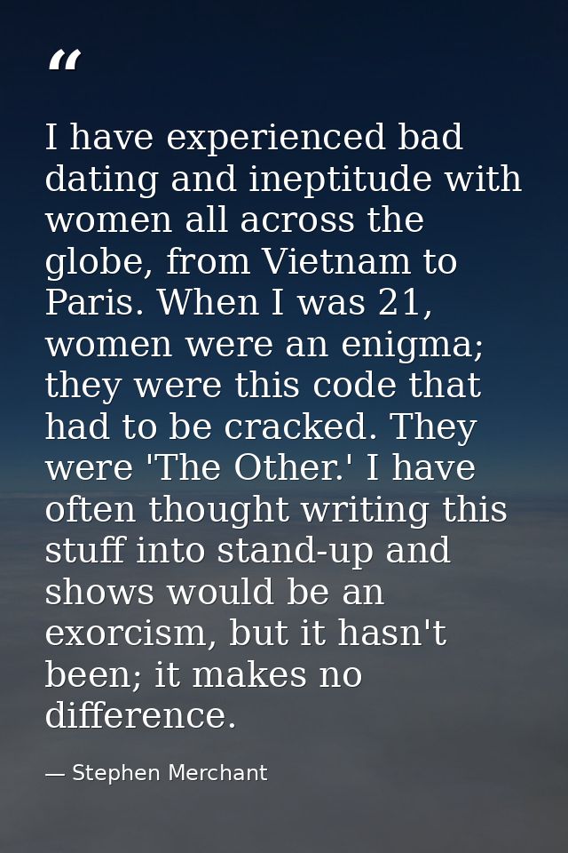 I have experienced bad dating and ineptitude with women all across the globe, from Vietnam to Paris. When I was 21, wome — Stephen Merchant