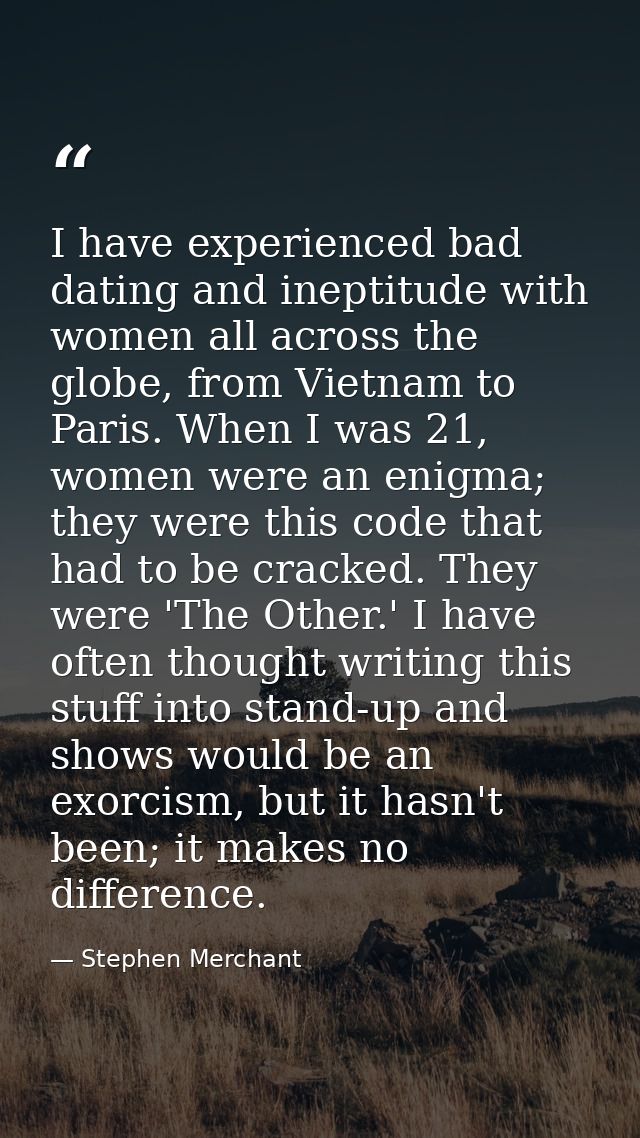I have experienced bad dating and ineptitude with women all across the globe, from Vietnam to Paris. When I was 21, wome — Stephen Merchant