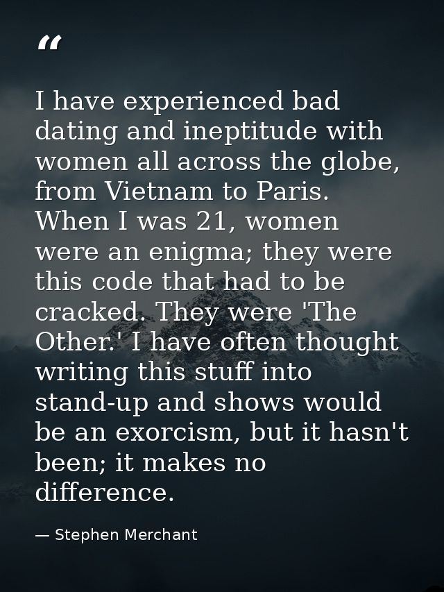 I have experienced bad dating and ineptitude with women all across the globe, from Vietnam to Paris. When I was 21, wome — Stephen Merchant