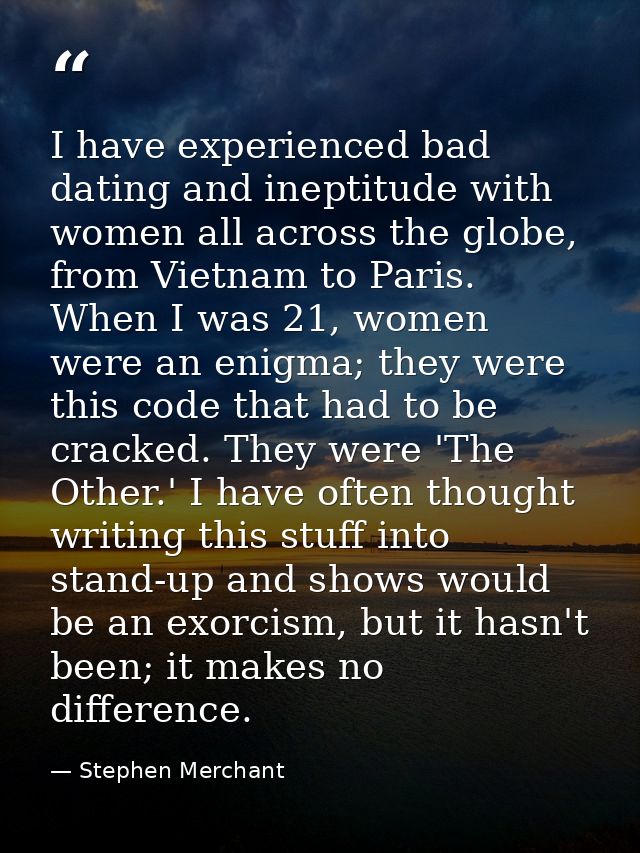 I have experienced bad dating and ineptitude with women all across the globe, from Vietnam to Paris. When I was 21, wome — Stephen Merchant