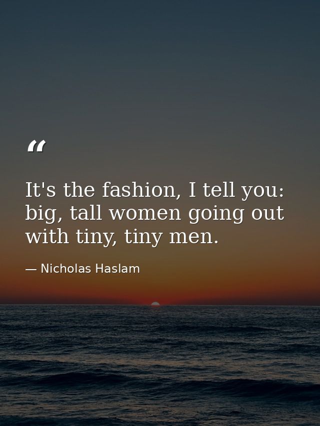 It's the fashion, I tell you: big, tall women going out with tiny, tiny men. — Nicholas Haslam
