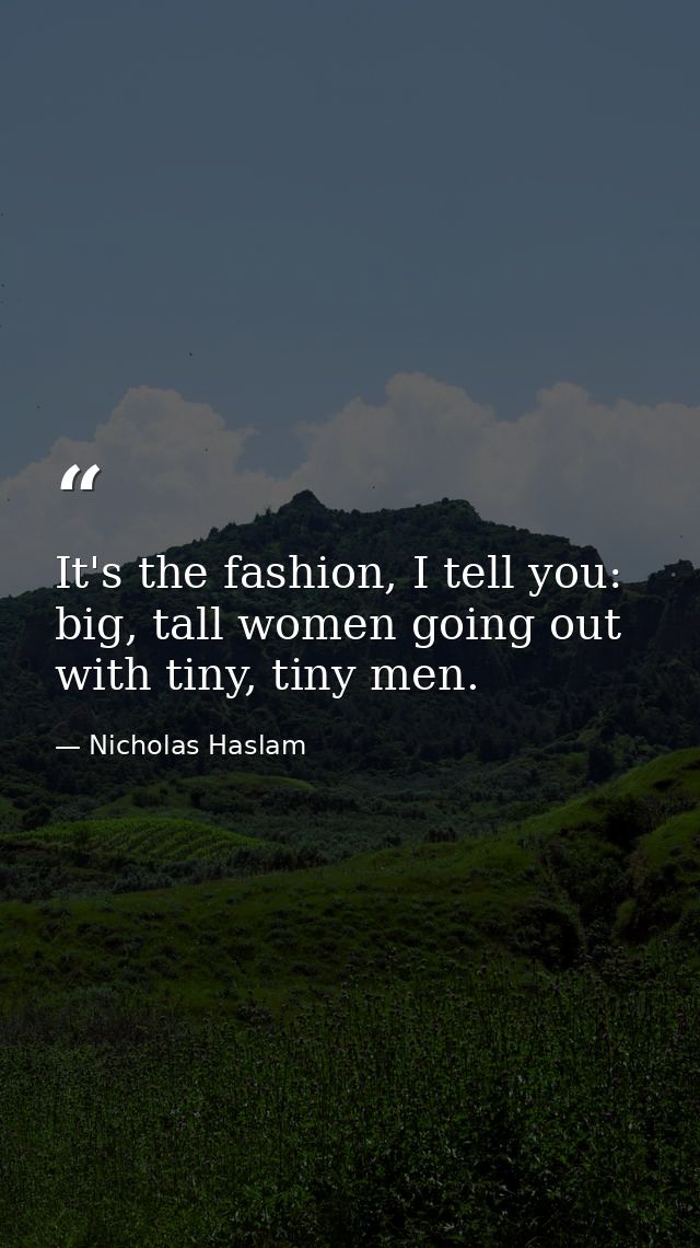 It's the fashion, I tell you: big, tall women going out with tiny, tiny men. — Nicholas Haslam