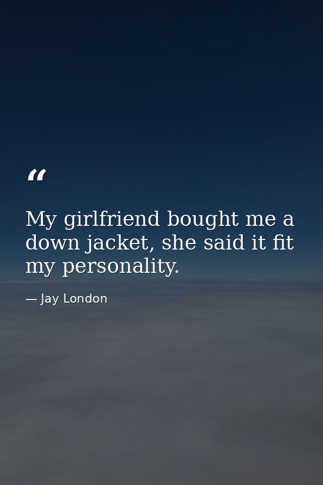 My girlfriend bought me a down jacket, she said it fit my personality. — Jay London
