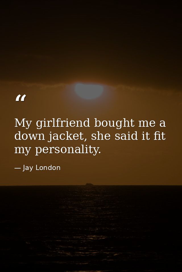 My girlfriend bought me a down jacket, she said it fit my personality. — Jay London