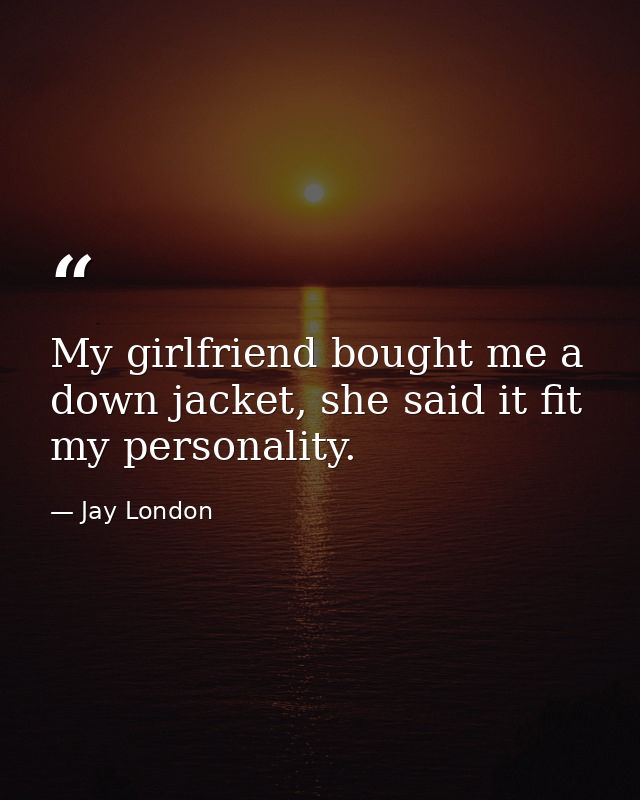 My girlfriend bought me a down jacket, she said it fit my personality. — Jay London