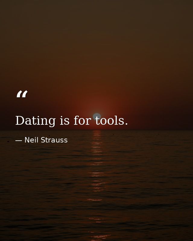 Dating is for tools. — Neil Strauss