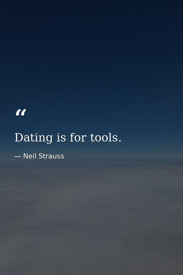 Dating is for tools. — Neil Strauss