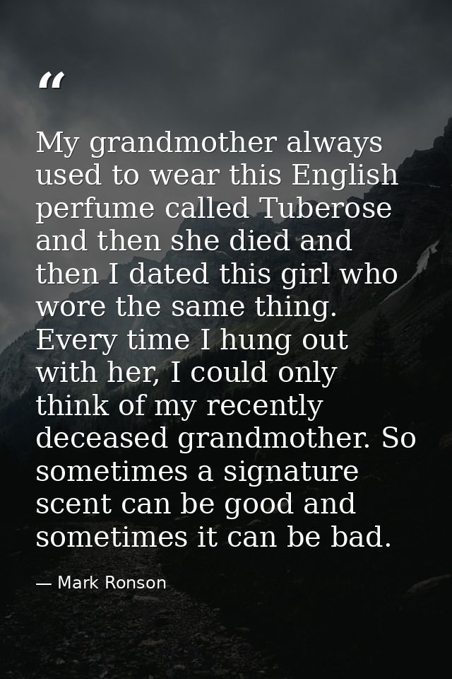 My grandmother always used to wear this English perfume called Tuberose and then she died and then I dated this girl who — Mark Ronson