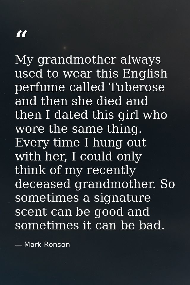 My grandmother always used to wear this English perfume called Tuberose and then she died and then I dated this girl who — Mark Ronson