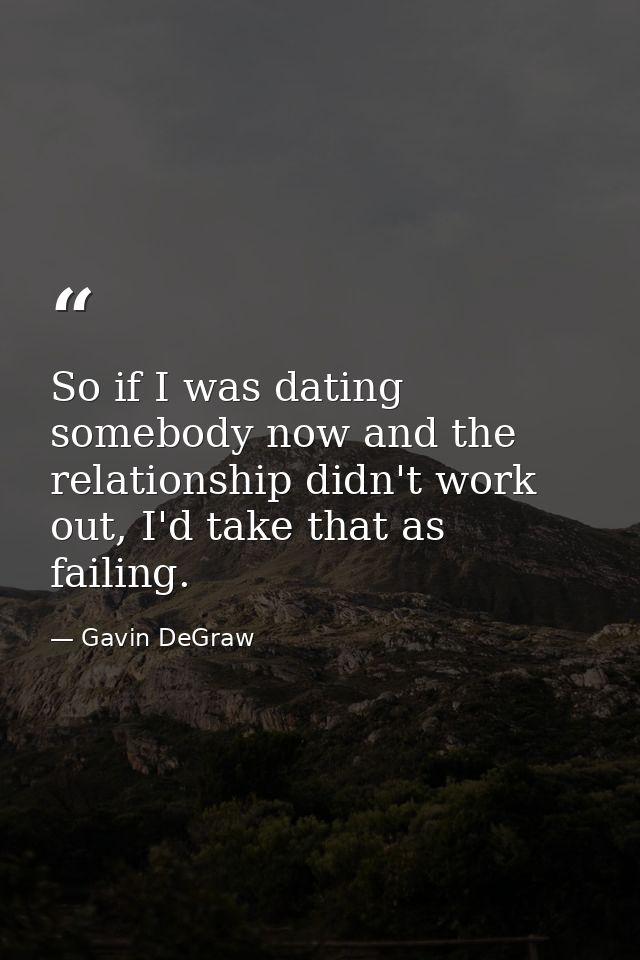 So if I was dating somebody now and the relationship didn't work out, I'd take that as failing. — Gavin DeGraw