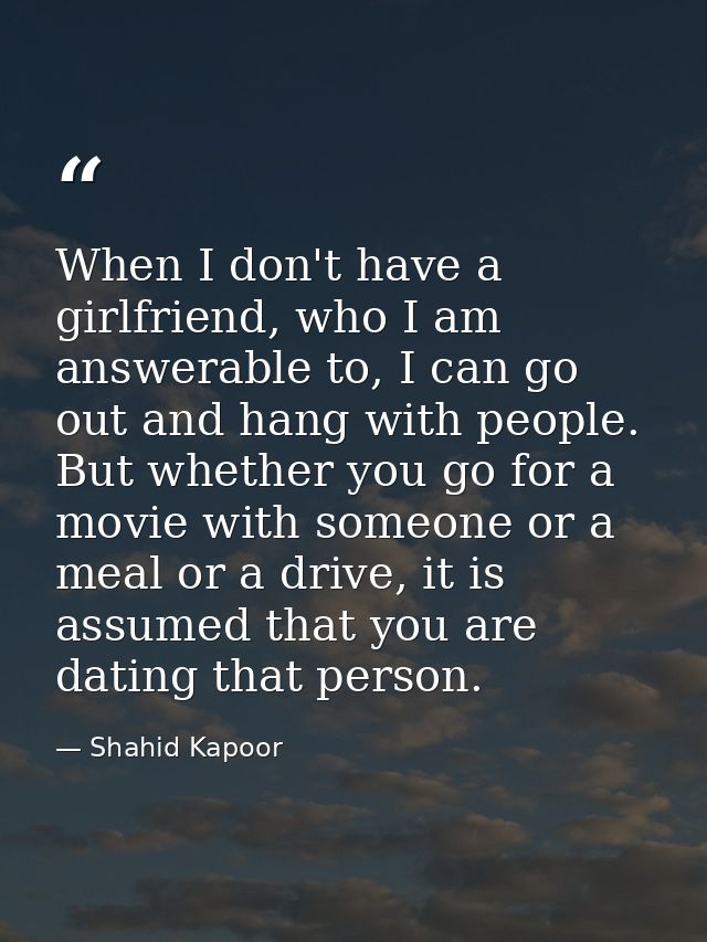 When I don't have a girlfriend, who I am answerable to, I can go out and hang with people. But whether you go for a movi — Shahid Kapoor
