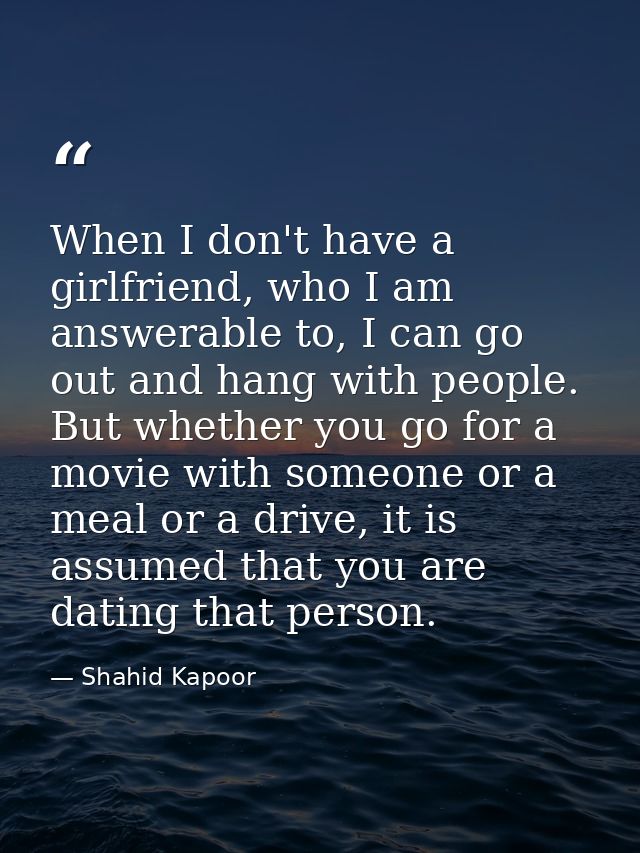 When I don't have a girlfriend, who I am answerable to, I can go out and hang with people. But whether you go for a movi — Shahid Kapoor