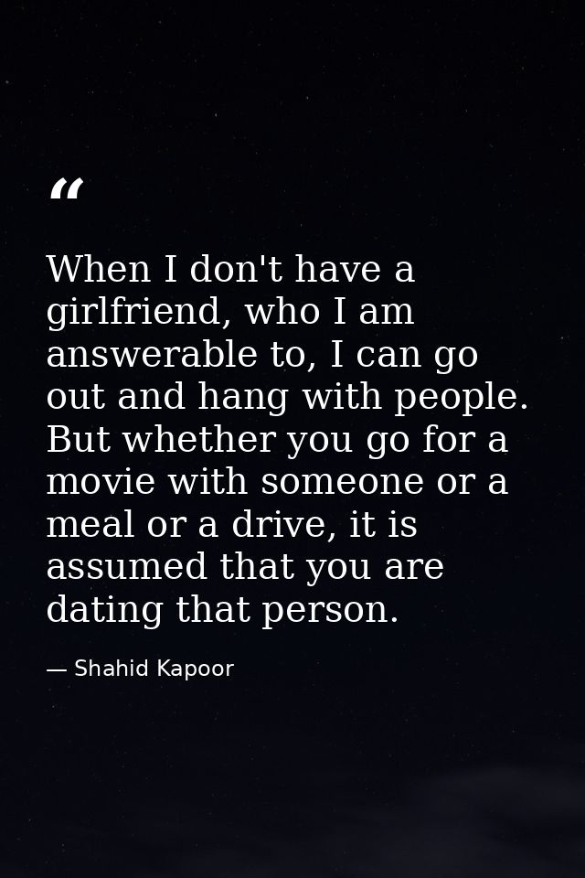 When I don't have a girlfriend, who I am answerable to, I can go out and hang with people. But whether you go for a movi — Shahid Kapoor