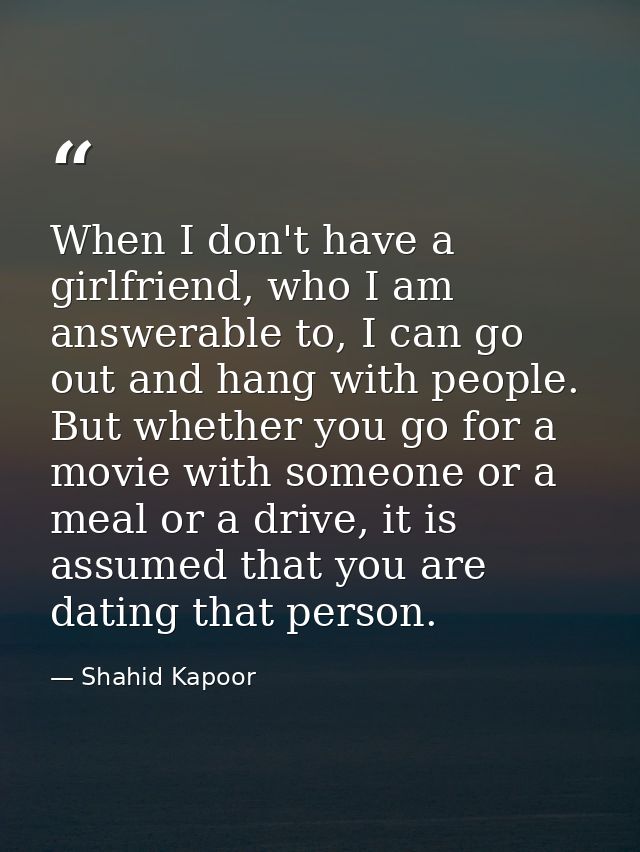 When I don't have a girlfriend, who I am answerable to, I can go out and hang with people. But whether you go for a movi — Shahid Kapoor