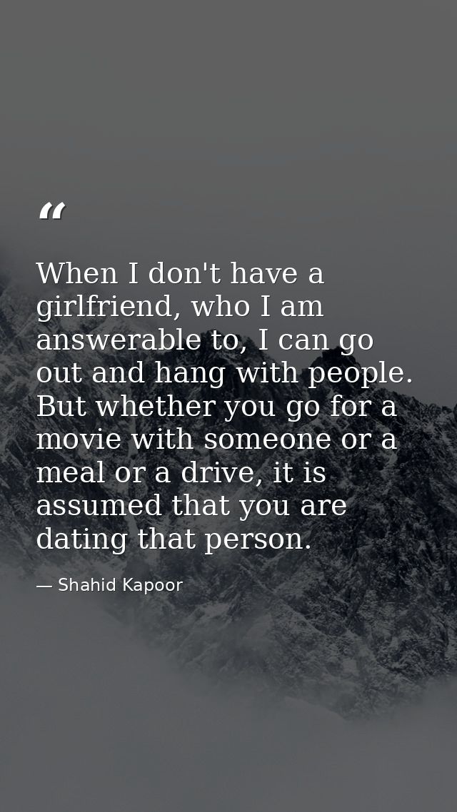 When I don't have a girlfriend, who I am answerable to, I can go out and hang with people. But whether you go for a movi — Shahid Kapoor