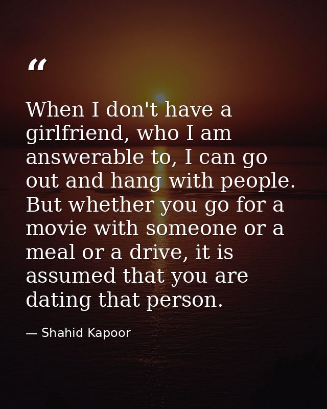 When I don't have a girlfriend, who I am answerable to, I can go out and hang with people. But whether you go for a movi — Shahid Kapoor