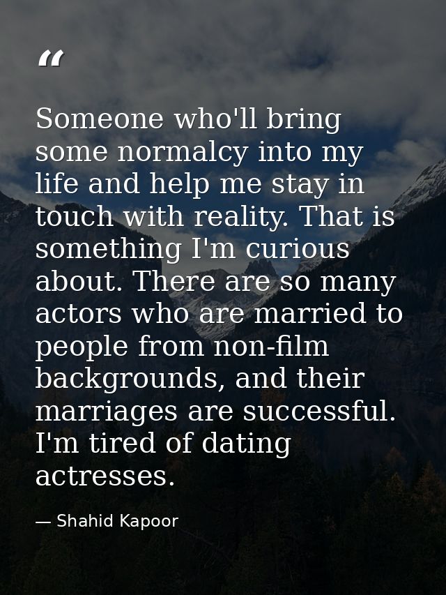 Someone who'll bring some normalcy into my life and help me stay in touch with reality. That is something I'm curious ab — Shahid Kapoor