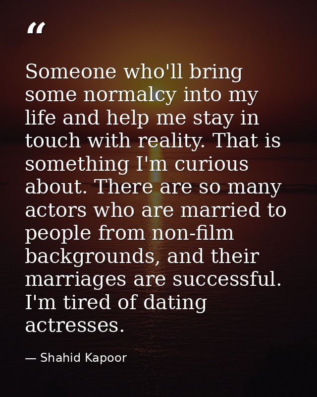 Someone who'll bring some normalcy into my life and help me stay in touch with reality. That is something I'm curious ab — Shahid Kapoor