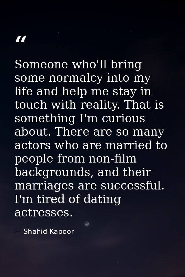 Someone who'll bring some normalcy into my life and help me stay in touch with reality. That is something I'm curious ab — Shahid Kapoor