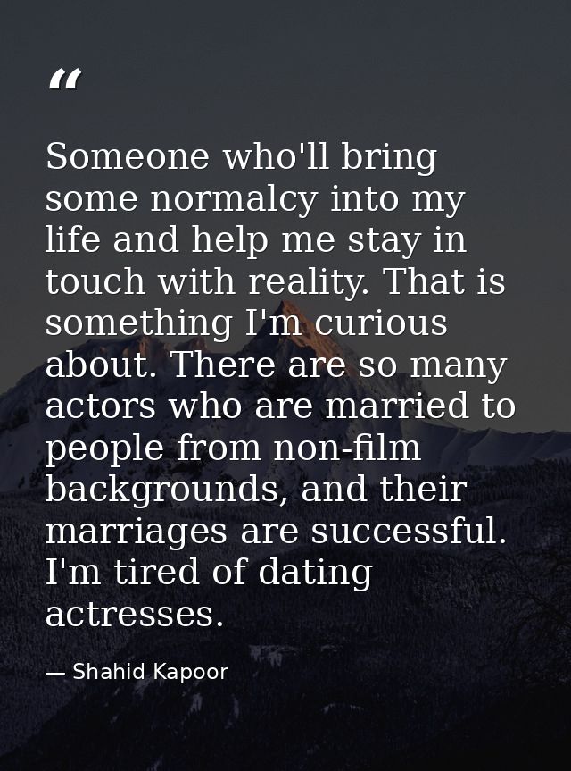Someone who'll bring some normalcy into my life and help me stay in touch with reality. That is something I'm curious ab — Shahid Kapoor
