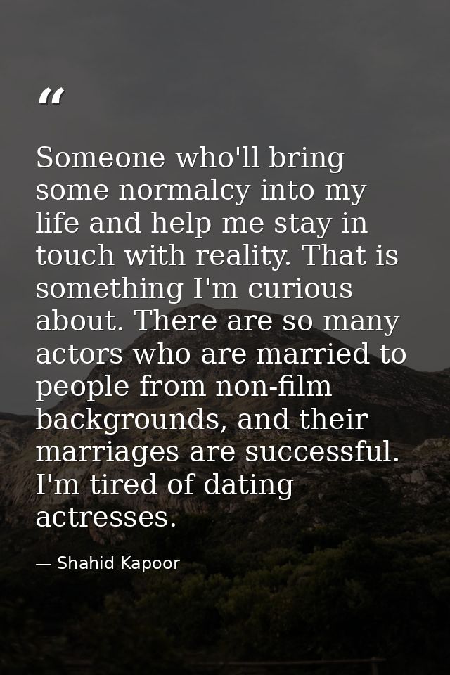 Someone who'll bring some normalcy into my life and help me stay in touch with reality. That is something I'm curious ab — Shahid Kapoor