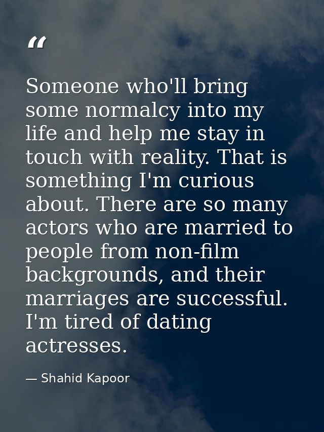 Someone who'll bring some normalcy into my life and help me stay in touch with reality. That is something I'm curious ab — Shahid Kapoor