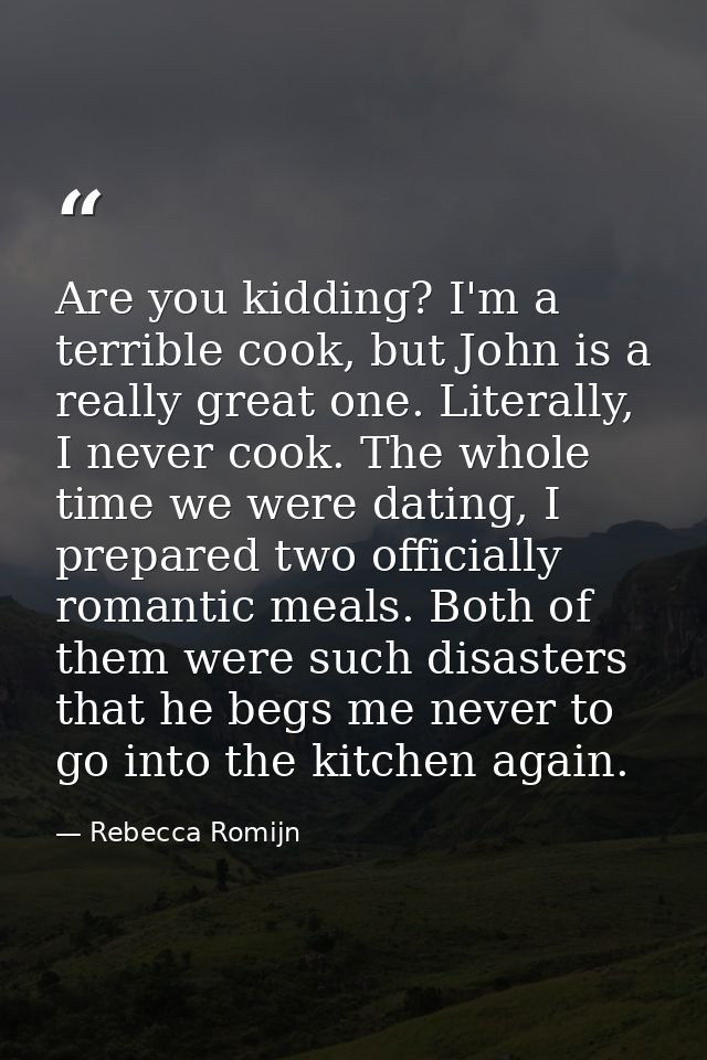 Are you kidding? I'm a terrible cook, but John is a really great one. Literally, I never cook. The whole time we were da — Rebecca Romijn