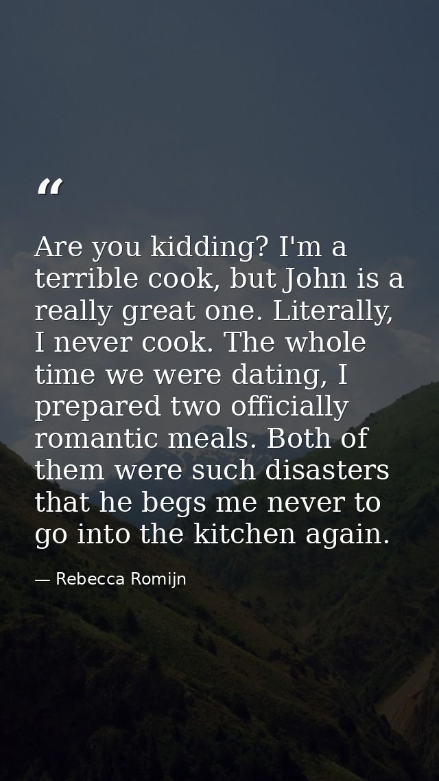 Are you kidding? I'm a terrible cook, but John is a really great one. Literally, I never cook. The whole time we were da — Rebecca Romijn