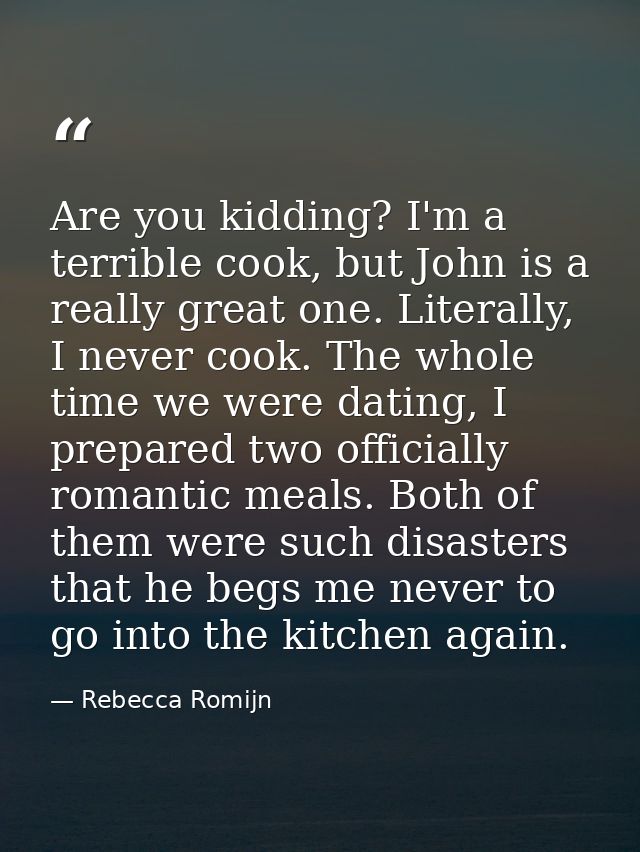 Are you kidding? I'm a terrible cook, but John is a really great one. Literally, I never cook. The whole time we were da — Rebecca Romijn