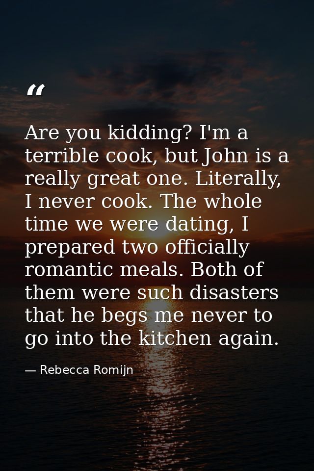Are you kidding? I'm a terrible cook, but John is a really great one. Literally, I never cook. The whole time we were da — Rebecca Romijn