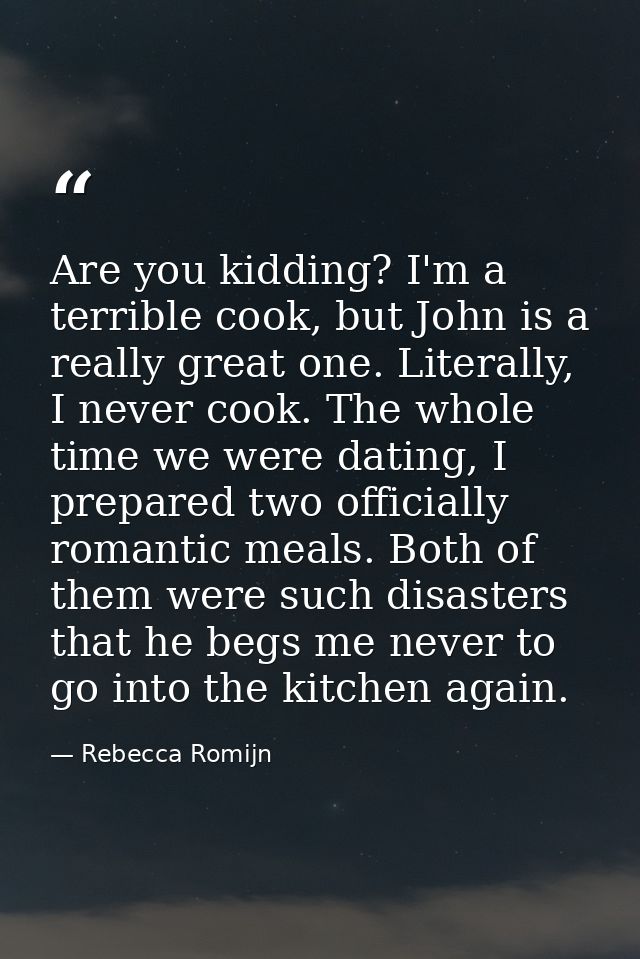 Are you kidding? I'm a terrible cook, but John is a really great one. Literally, I never cook. The whole time we were da — Rebecca Romijn