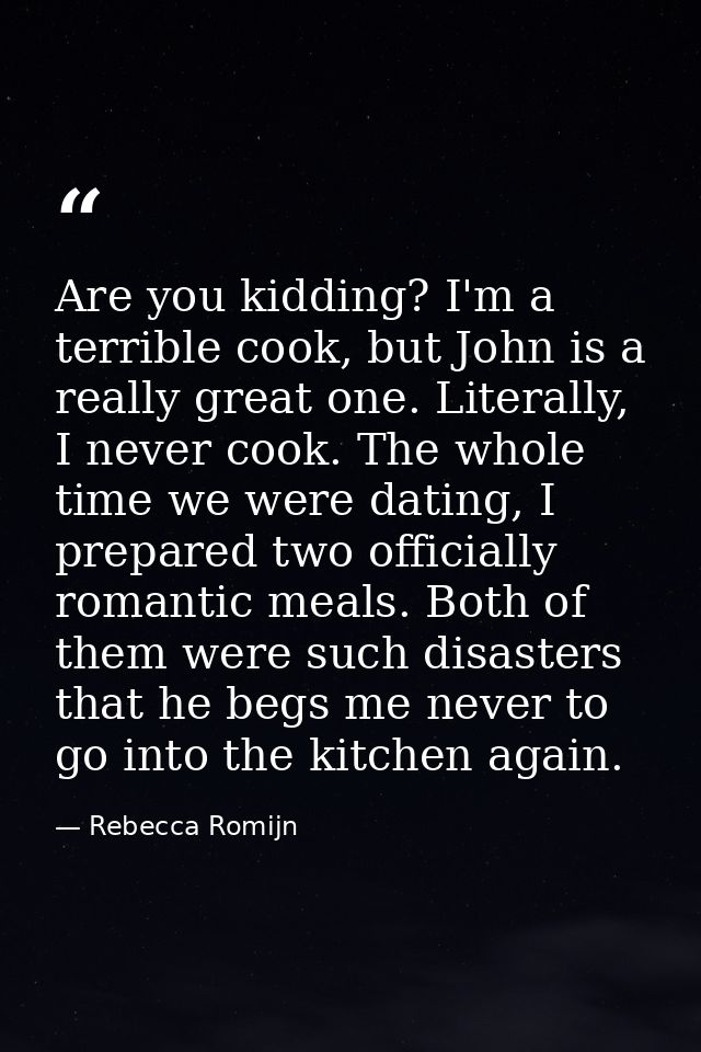 Are you kidding? I'm a terrible cook, but John is a really great one. Literally, I never cook. The whole time we were da — Rebecca Romijn