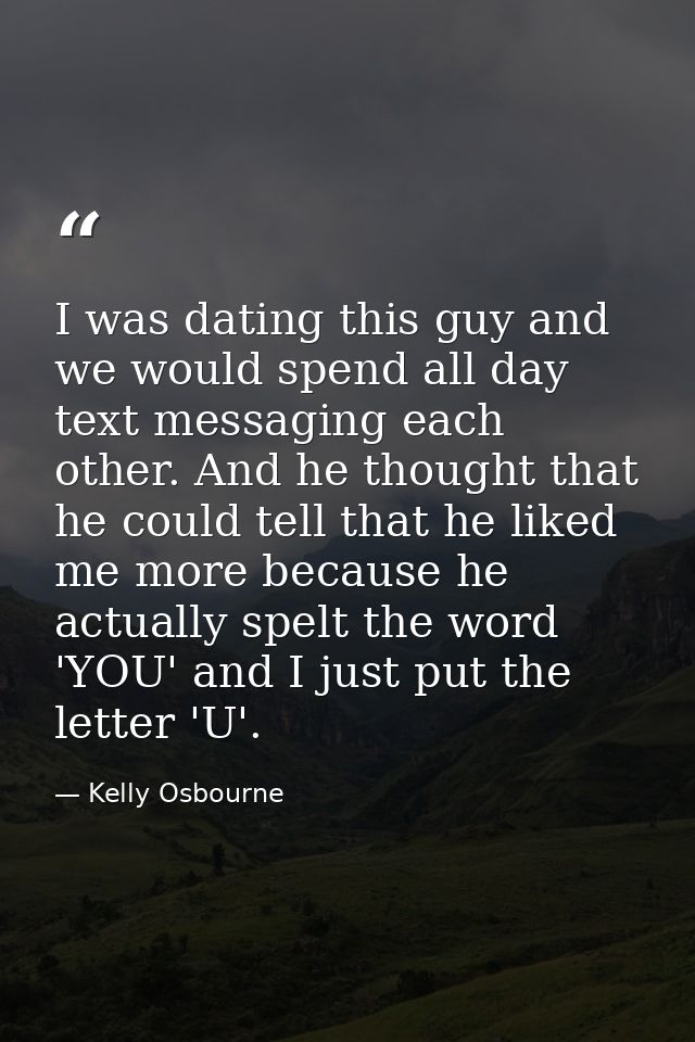 I was dating this guy and we would spend all day text messaging each other. And he thought that he could tell that he li — Kelly Osbourne