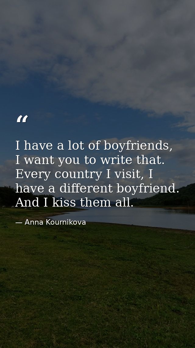 I have a lot of boyfriends, I want you to write that. Every country I visit, I have a different boyfriend. And I kiss th — Anna Kournikova