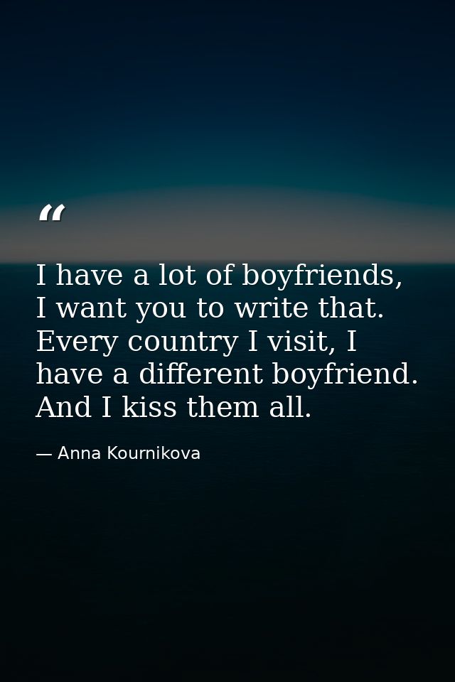 I have a lot of boyfriends, I want you to write that. Every country I visit, I have a different boyfriend. And I kiss th — Anna Kournikova