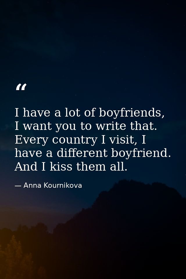 I have a lot of boyfriends, I want you to write that. Every country I visit, I have a different boyfriend. And I kiss th — Anna Kournikova