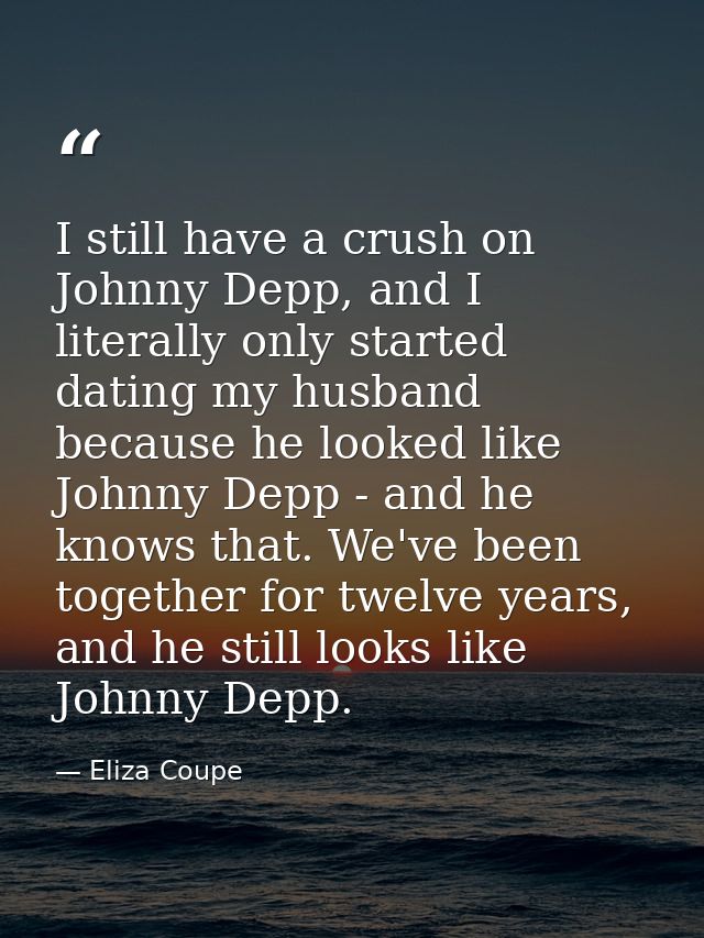 I still have a crush on Johnny Depp, and I literally only started dating my husband because he looked like Johnny Depp - — Eliza Coupe