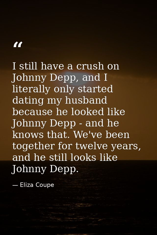 I still have a crush on Johnny Depp, and I literally only started dating my husband because he looked like Johnny Depp - — Eliza Coupe