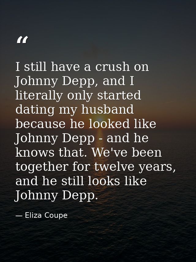 I still have a crush on Johnny Depp, and I literally only started dating my husband because he looked like Johnny Depp - — Eliza Coupe