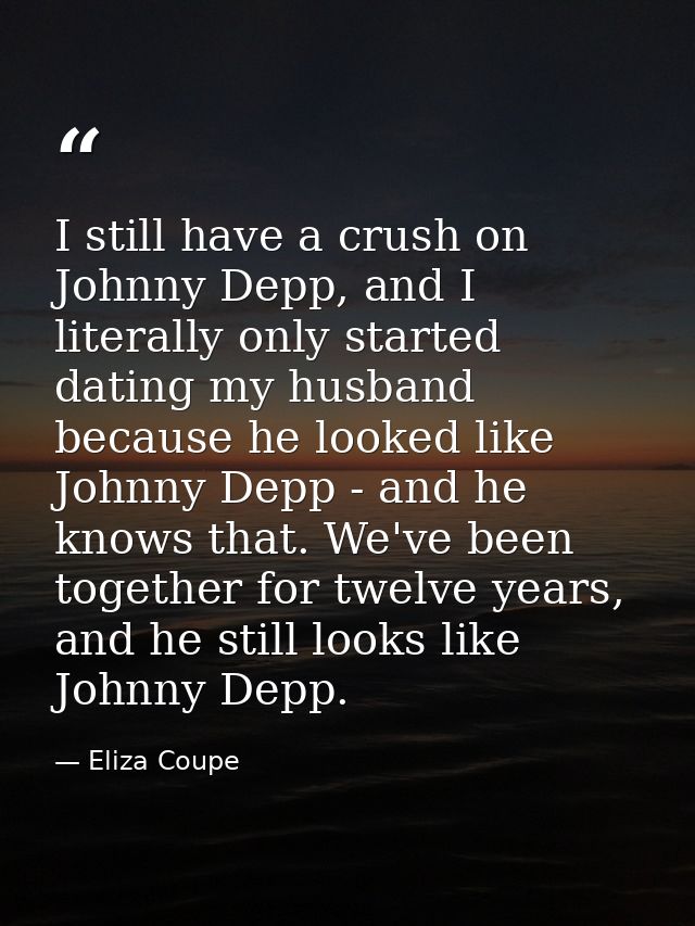 I still have a crush on Johnny Depp, and I literally only started dating my husband because he looked like Johnny Depp - — Eliza Coupe