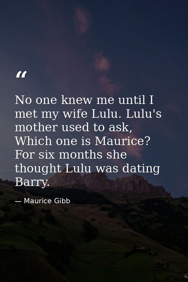 No one knew me until I met my wife Lulu. Lulu's mother used to ask, Which one is Maurice? For six months she thought Lul — Maurice Gibb
