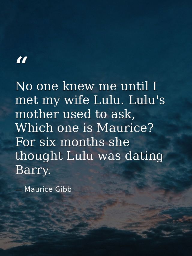 No one knew me until I met my wife Lulu. Lulu's mother used to ask, Which one is Maurice? For six months she thought Lul — Maurice Gibb