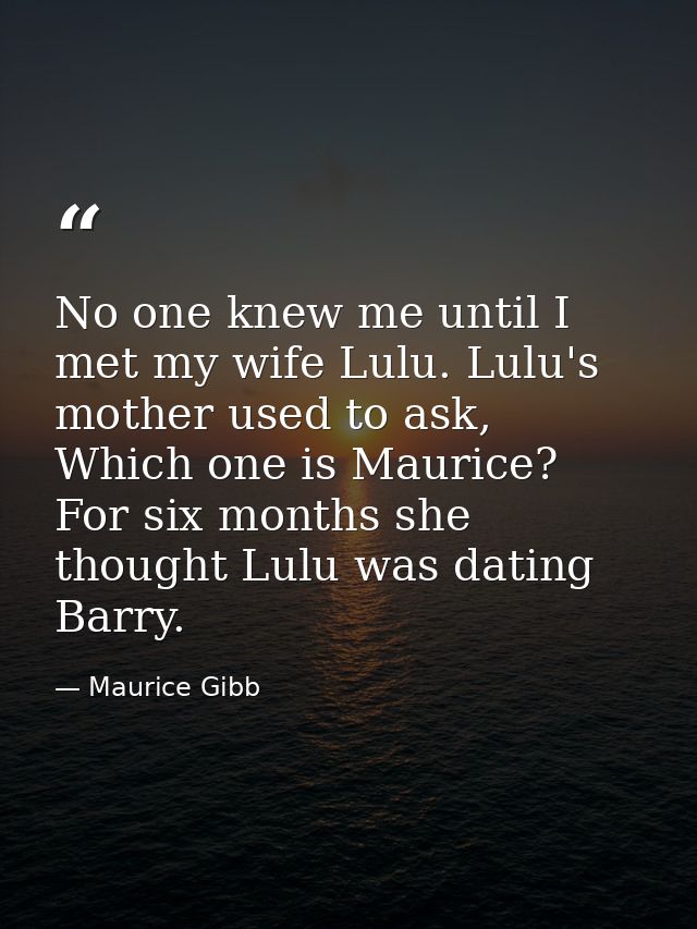 No one knew me until I met my wife Lulu. Lulu's mother used to ask, Which one is Maurice? For six months she thought Lul — Maurice Gibb