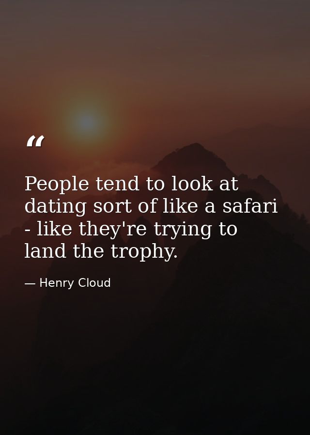 People tend to look at dating sort of like a safari - like they're trying to land the trophy. — Henry Cloud