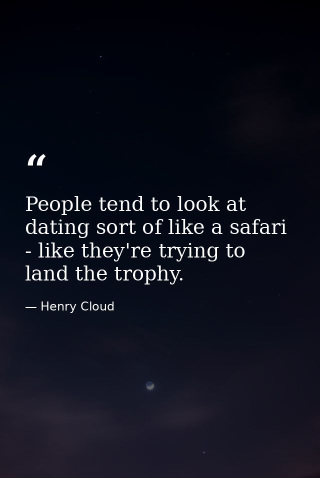 People tend to look at dating sort of like a safari - like they're trying to land the trophy. — Henry Cloud